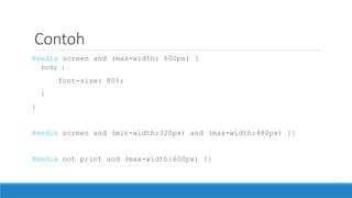 Contoh
@media screen and (max-width: 600px) {
body {
font-size: 80%;
}
}
@media screen and (min-width:320px) and (max-width:480px) {}
@media not print and (max-width:600px) {}
 