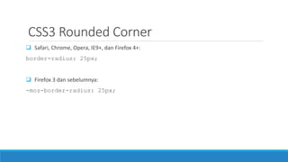 CSS3 Rounded Corner
 Safari, Chrome, Opera, IE9+, dan Firefox 4+:
border-radius: 25px;
 Firefox 3 dan sebelumnya:
-moz-border-radius: 25px;
 