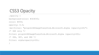CSS3 Opacity
.opacity {
background-color: #3C4C55;
color: #fff;
opacity: 0.5;
-ms-filter: "progid:DXImageTransform.Microsoft.Alpha (opacity=20)";
/* IE8 only */
filter: progid:DXImageTransform.Microsoft.Alpha (opacity=20);
/* IE6, IE7, and IE8 */
filter: alpha(opacity=20);
}
 