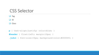 CSS Selector
 Tag
 ID
 Class
p { text-align:justify; color:blue; }
#header { float:left; margin:10px; }
.judul { font-size:15px; background-color:#0000ff; }
 