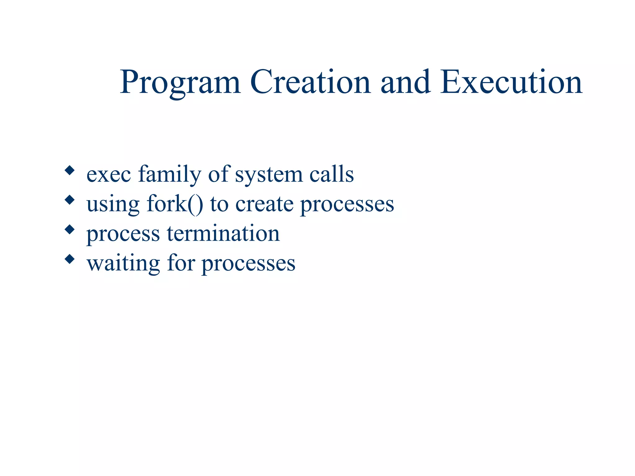 Program Creation and Execution

   exec family of system calls
   using fork() to create processes
   process termination
   waiting for processes
 