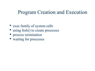 Program Creation and Execution

   exec family of system calls
   using fork() to create processes
   process termination
   waiting for processes
 