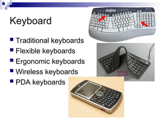 Keyboard
 Traditional keyboards
 Flexible keyboards
 Ergonomic keyboards
 Wireless keyboards
 PDA keyboards
 