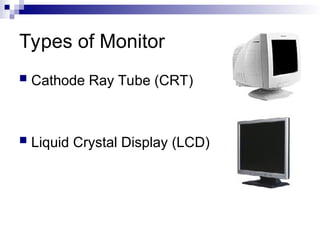 Types of Monitor
 Cathode Ray Tube (CRT)
 Liquid Crystal Display (LCD)
 