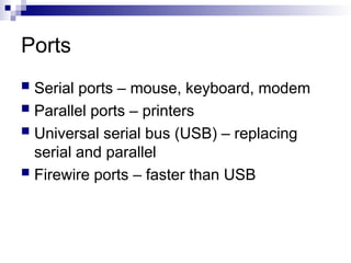 Ports
 Serial ports – mouse, keyboard, modem
 Parallel ports – printers
 Universal serial bus (USB) – replacing
serial and parallel
 Firewire ports – faster than USB
 