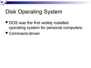 Disk Operating System
 DOS was the first widely installed
operating system for personal computers.
 Command-driven
 