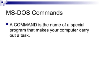 MS-DOS Commands
 A COMMAND is the name of a special
program that makes your computer carry
out a task.
 