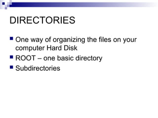 DIRECTORIES
 One way of organizing the files on your
computer Hard Disk
 ROOT – one basic directory
 Subdirectories
 