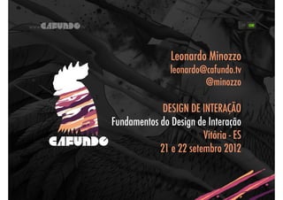 Leonardo Minozzo
                leonardo@cafundo.tv
                         @minozzo

             DESIGN DE INTERAÇÃO
Fundamentos do Design de Interação
                        Vitória - ES
            21 e 22 setembro 2012
 