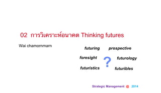 Strategic Management @ 2014	
Wai chamornmarn
02 การวิเคราะห์อนาคต Thinking futures
 