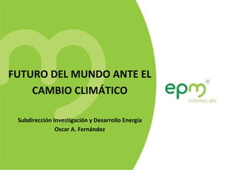 FUTURO DEL MUNDO ANTE EL CAMBIO CLIMÁTICO Subdirección Investigación y Desarrollo Energía Oscar A. Fernández 