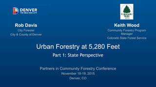 Urban Forestry at 5,280 Feet
Partners in Community Forestry Conference
November 18-19, 2015
Denver, CO
Rob Davis
City Forester
City & County of Denver
Keith Wood
Community Forestry Program
Manager
Colorado State Forest Service
Part 1: State Perspective
 