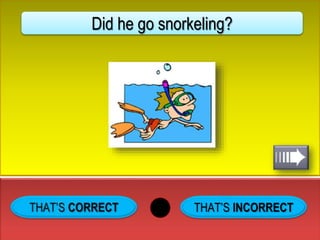 THAT’S INCORRECT
Did he go snorkeling?
 