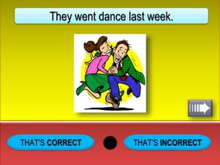 THAT’S INCORRECT
They went dance last week.
 