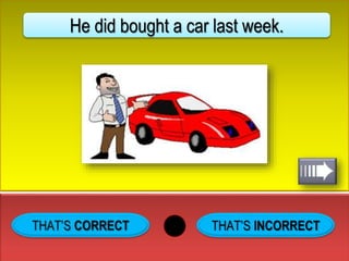 THAT’S INCORRECT
He did bought a car last week.
 