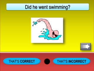 THAT’S INCORRECT
Did he went swimming?
 