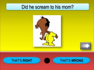 THAT’S WRONG
Did he scream to his mom?
 