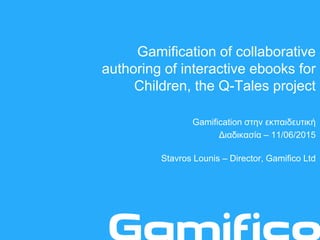 Gamification of collaborative
authoring of interactive ebooks for
Children, the Q-Tales project
Gamification στην εκπαιδευτική
Διαδικασία – 11/06/2015
Stavros Lounis – Director, Gamifico Ltd
 