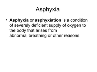 Asphyxia
• Asphyxia or asphyxiation is a condition
of severely deficient supply of oxygen to
the body that arises from
abnormal breathing or other reasons
 