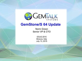GemStone/S 64 Update
Norm Green
Senior VP & CTO
ESUG 2015
Brescia, Italy
July 13, 2015
 