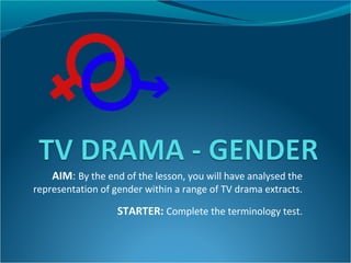 AIM: By the end of the lesson, you will have analysed the
representation of gender within a range of TV drama extracts.

                   STARTER: Complete the terminology test.
 