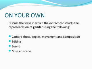 ON YOUR OWN
 Discuss the ways in which the extract constructs the
 representation of gender using the following:

 Camera shots, angles, movement and composition
 Editing
 Sound
 Mise en scene
 