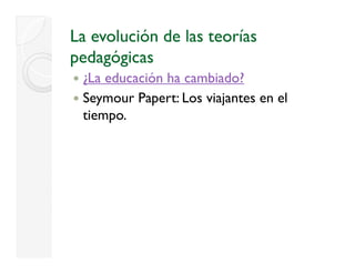 La evolución de las teorías
pedagógicas
     ó
 ¿
 ¿La educación ha cambiado?
 Seymour Papert: Los viajantes en el
 t e po.
 tiempo.
 