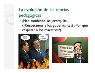 La evolución de las teorías
pedagógicas
     ó
 ¡
 ¡Han cambiado las jerarquías!
                   j    q
 (¿Respetamos a los gobernantes? ¿Por qué
 respetar a los maestros?)
    p                    )
 