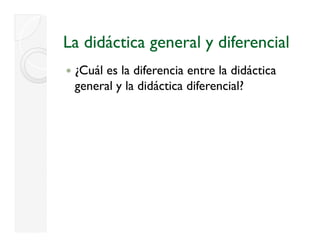 La didáctica general y diferencial
 ¿
 ¿Cuál es la diferencia entre la didáctica
 general y la didáctica diferencial?
 