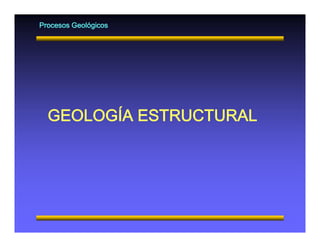 Procesos Geológicos
ÍGEOLOGÍA ESTRUCTURAL
 