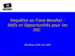 Requêtes au Fond Mondial : Défis et Opportunités pour les OSC  Mbodiène, 02-06  juin 2009  Par Dr Cheick T. Tall, avec la contribution de Fatim L. Dia & A. Bacha 