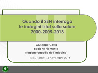 Quando il SSN interroga
le indagini Istat sulla salute
2000-2005-2013
Istat, Roma, 16 novembre 2016
Giuseppe Costa
Regione Piemonte
(regione capofila dell’indagine)
 