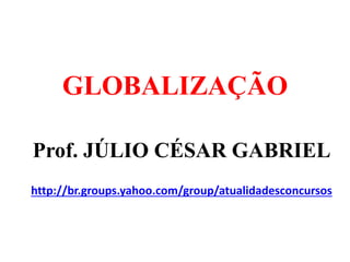 GLOBALIZAÇÃO
Prof. JÚLIO CÉSAR GABRIEL
http://br.groups.yahoo.com/group/atualidadesconcursos
 