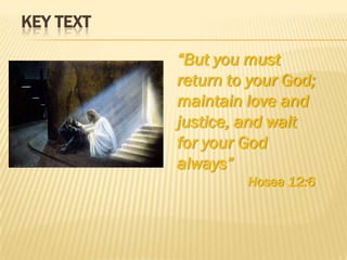 KEY TEXT
“But you must
return to your God;
maintain love and
justice, and wait
for your God
always”
Hosea 12:6

 