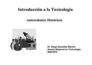 Introducción a la Toxicología

    Antecedentes Históricos




                 Dr. Diego González Machín
                 Asesor Regional en Toxicología
                 SDE/OPS
 