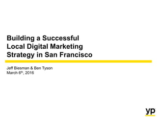 Building a Successful
Local Digital Marketing
Strategy in San Francisco
Jeff Biesman & Ben Tyson
March 6th, 2016
 