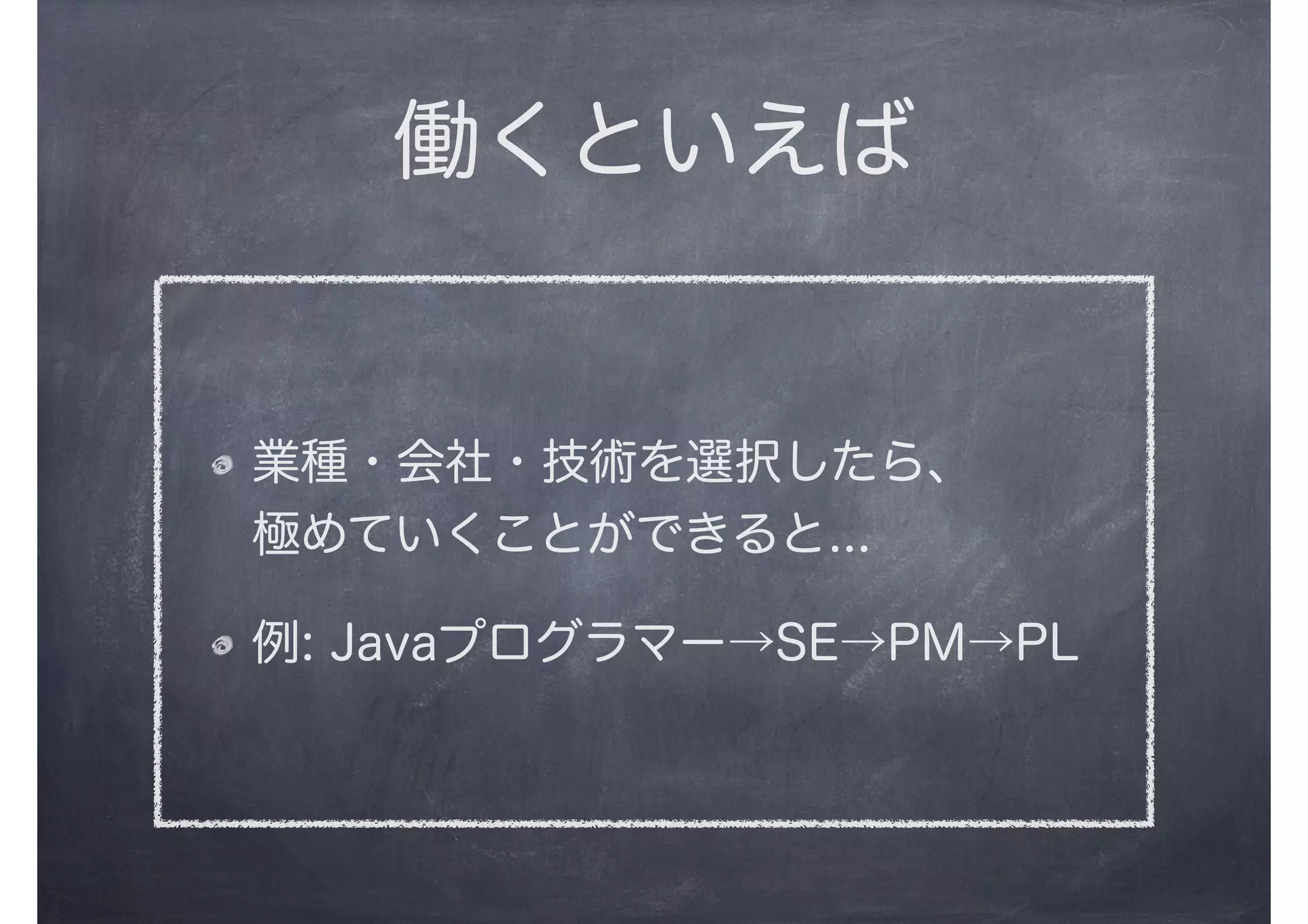 働くといえば
業種・会社・技術を選択したら、
極めていくことができると...
例: Javaプログラマー→SE→PM→PL
 