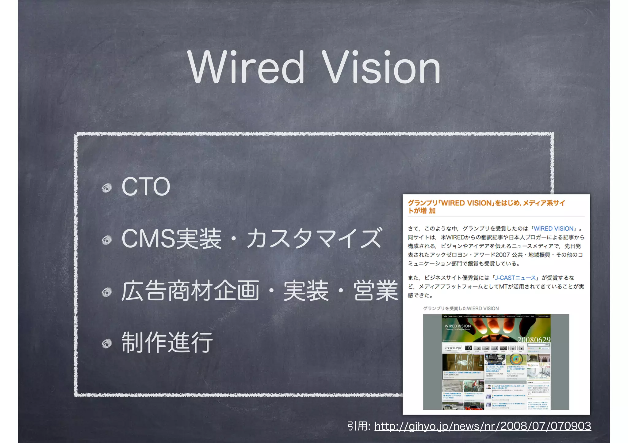 Wired Vision
CTO
CMS実装・カスタマイズ
広告商材企画・実装・営業
制作進行
引用: http://gihyo.jp/news/nr/2008/07/070903
 