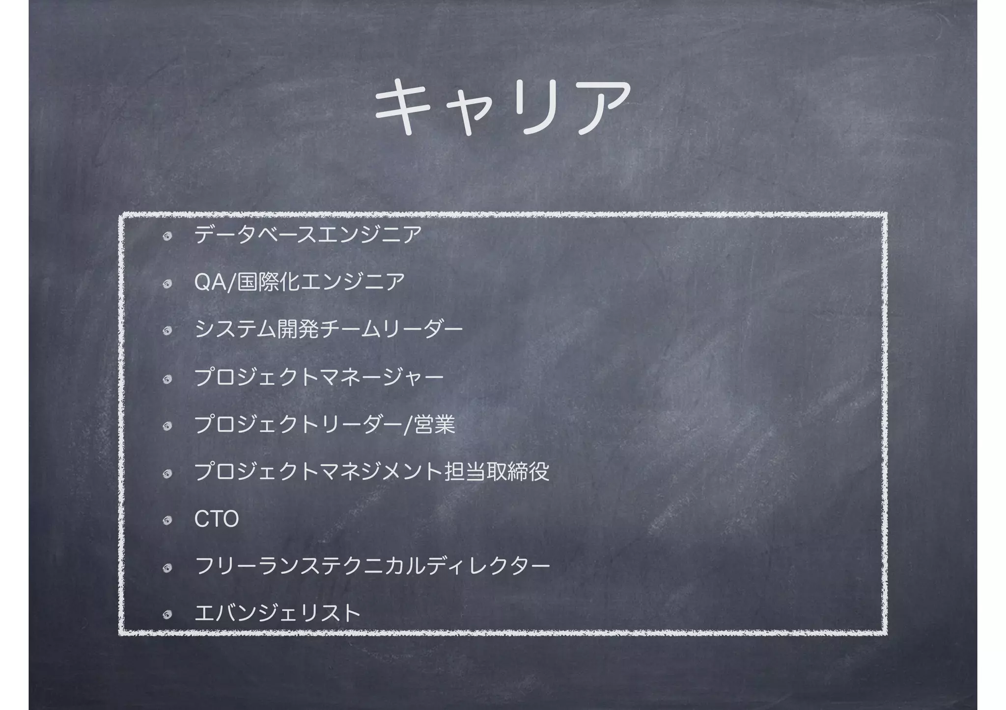キャリア
データベースエンジニア
QA/国際化エンジニア
システム開発チームリーダー
プロジェクトマネージャー
プロジェクトリーダー/営業
プロジェクトマネジメント担当取締役
CTO
フリーランステクニカルディレクター
エバンジェリスト
 