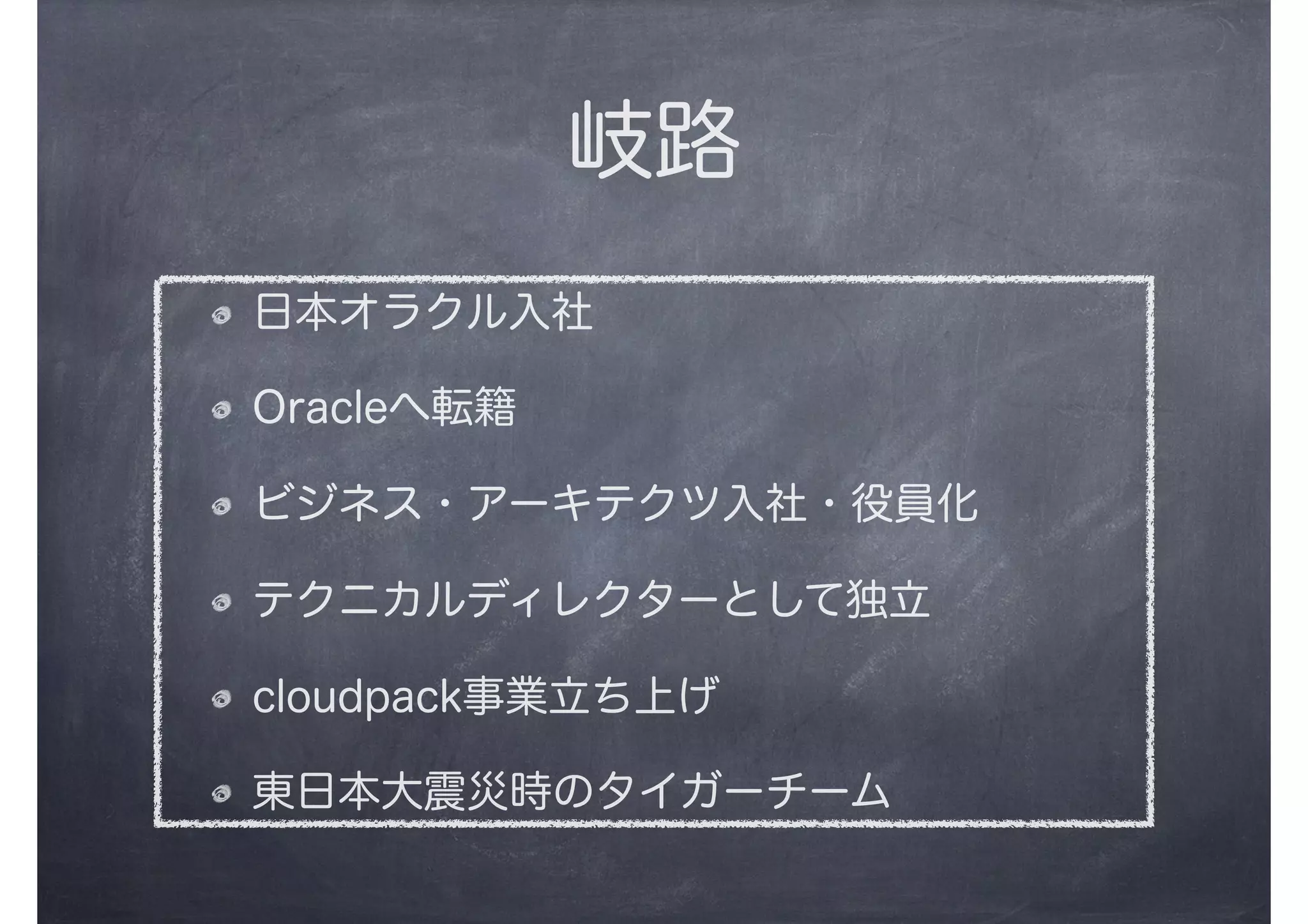 岐路
日本オラクル入社
Oracleへ転籍
ビジネス・アーキテクツ入社・役員化
テクニカルディレクターとして独立
cloudpack事業立ち上げ
東日本大震災時のタイガーチーム
 