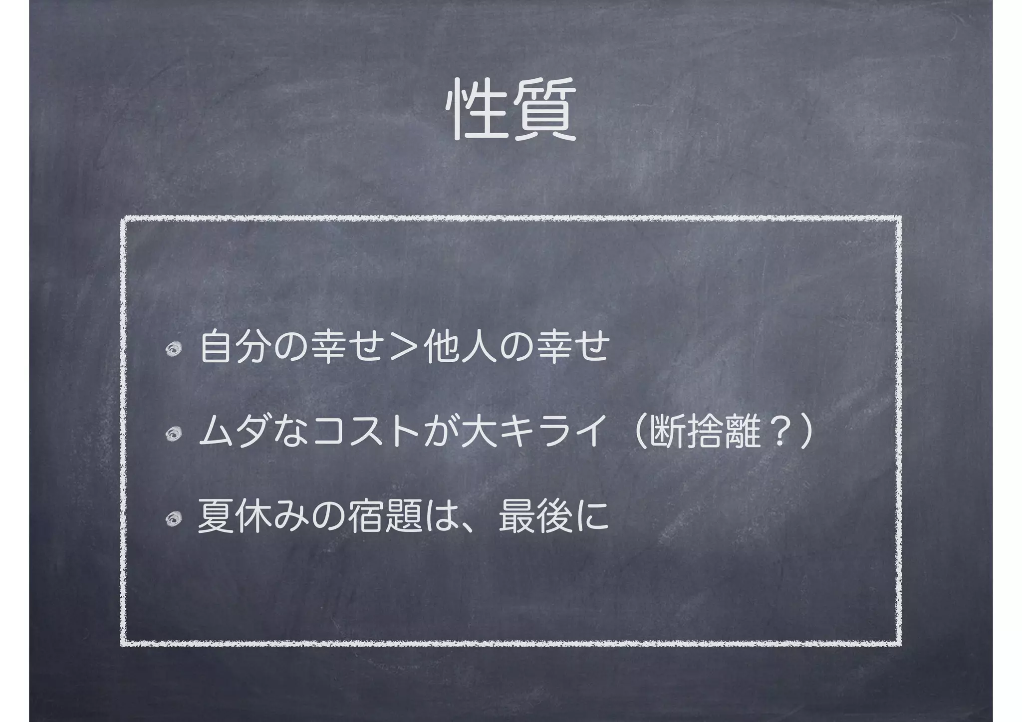 性質
自分の幸せ＞他人の幸せ
ムダなコストが大キライ（断捨離？）
夏休みの宿題は、最後に
 
