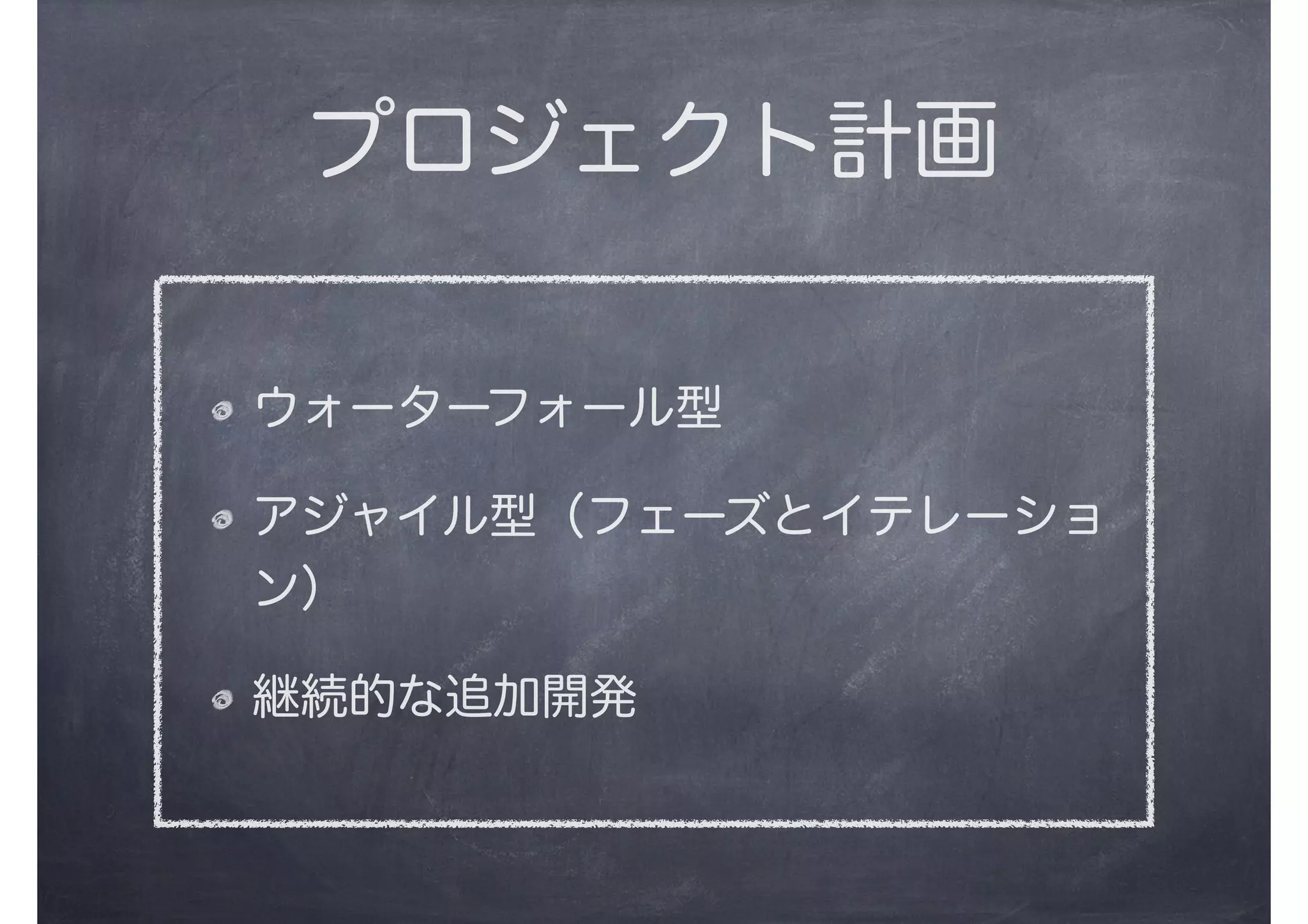 プロジェクト計画
ウォーターフォール型
アジャイル型（フェーズとイテレーショ
ン）
継続的な追加開発
 