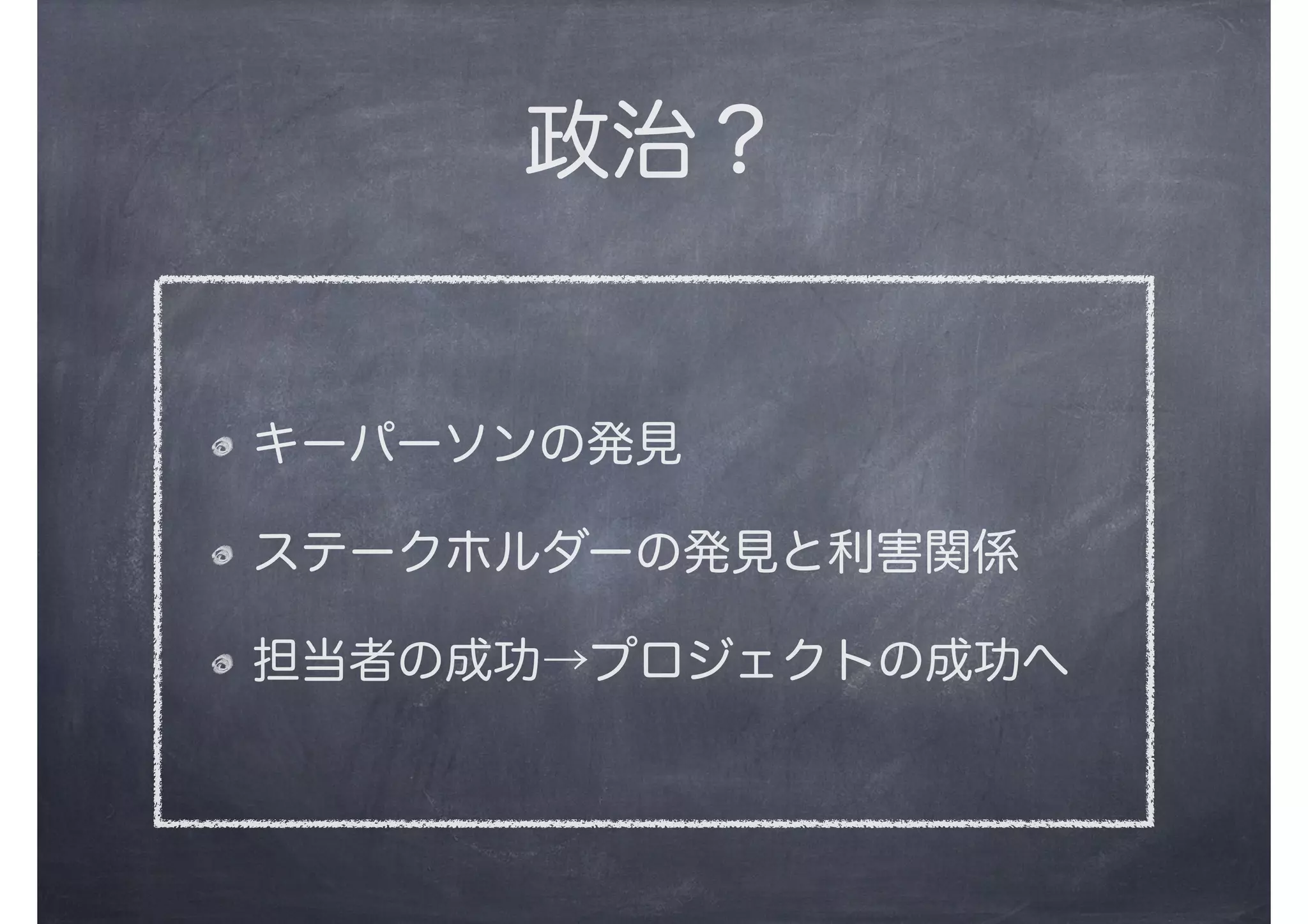 政治？
キーパーソンの発見
ステークホルダーの発見と利害関係
担当者の成功→プロジェクトの成功へ
 