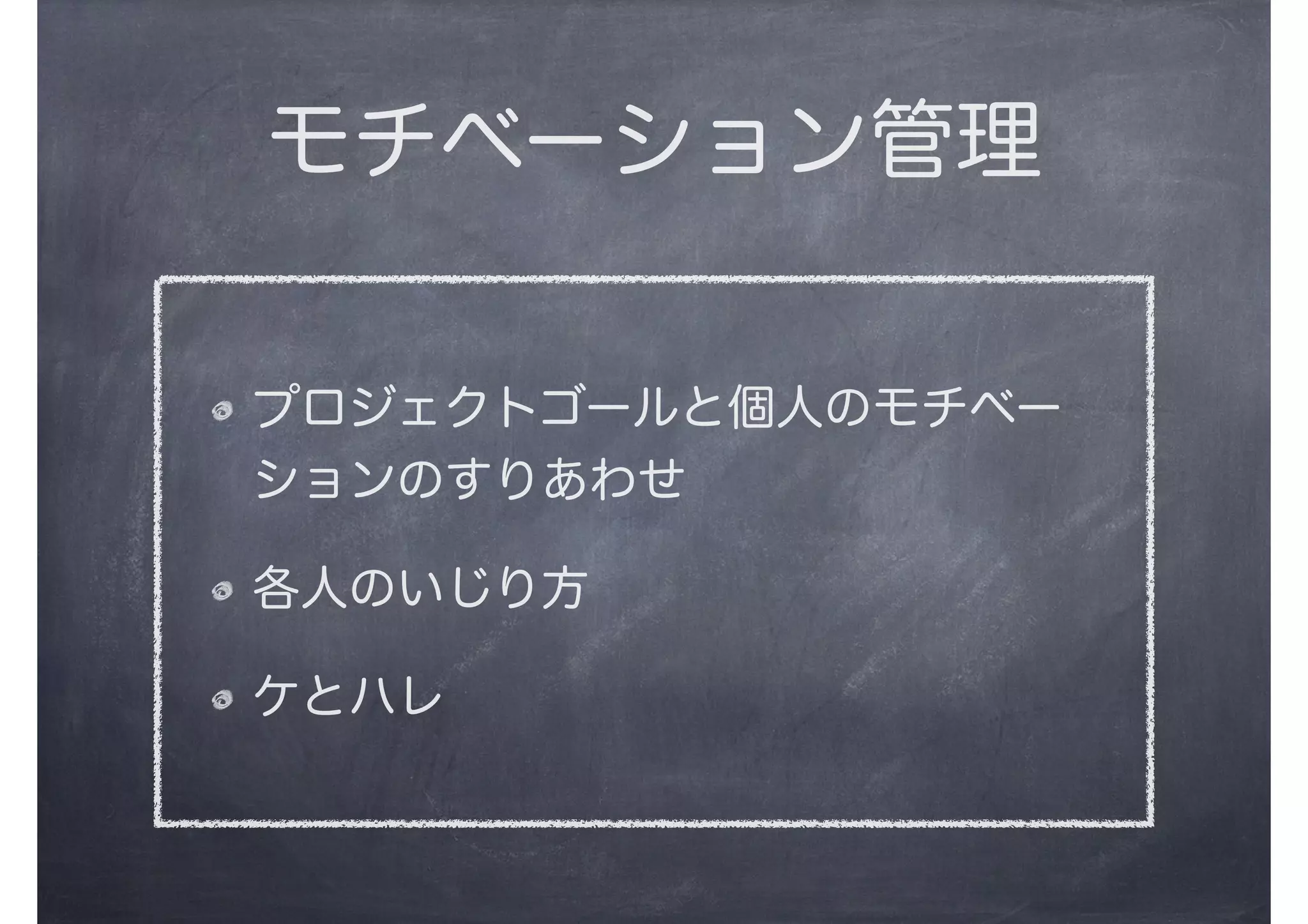 モチベーション管理
プロジェクトゴールと個人のモチベー
ションのすりあわせ
各人のいじり方
ケとハレ
 