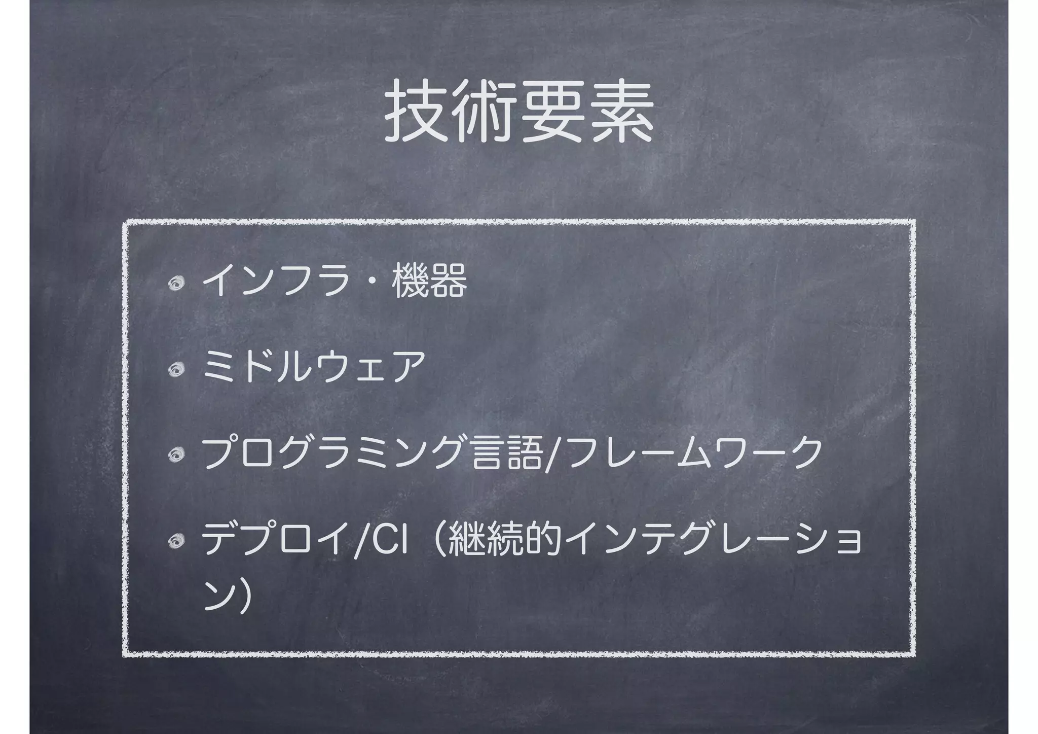 技術要素
インフラ・機器
ミドルウェア
プログラミング言語/フレームワーク
デプロイ/CI（継続的インテグレーショ
ン）
 