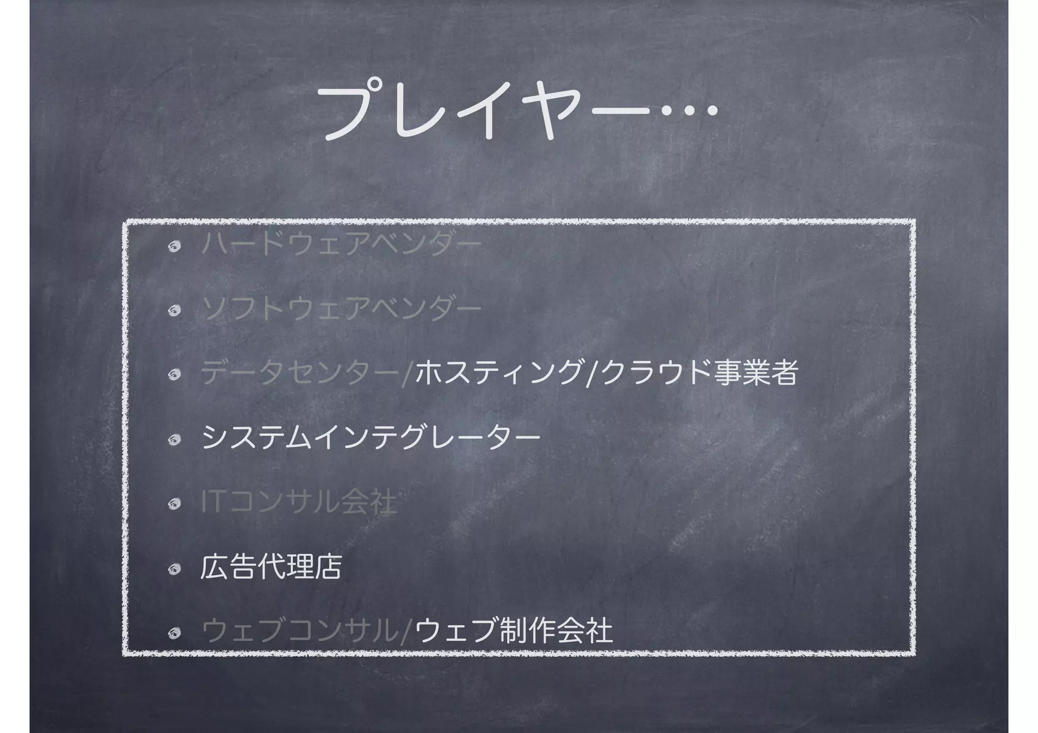 プレイヤー…
ハードウェアベンダー
ソフトウェアベンダー
データセンター/ホスティング/クラウド事業者
システムインテグレーター
ITコンサル会社
広告代理店
ウェブコンサル/ウェブ制作会社
 