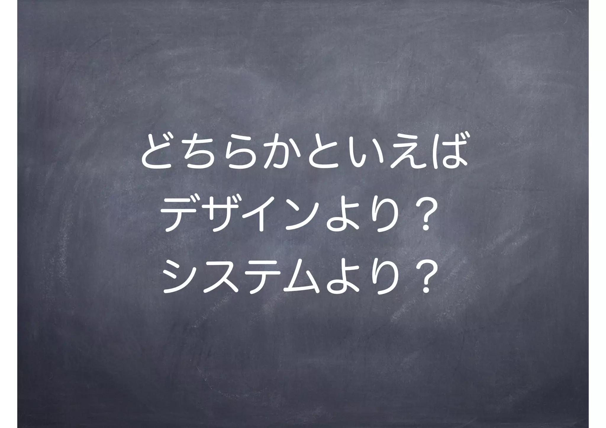 どちらかといえば
デザインより？
システムより？
 