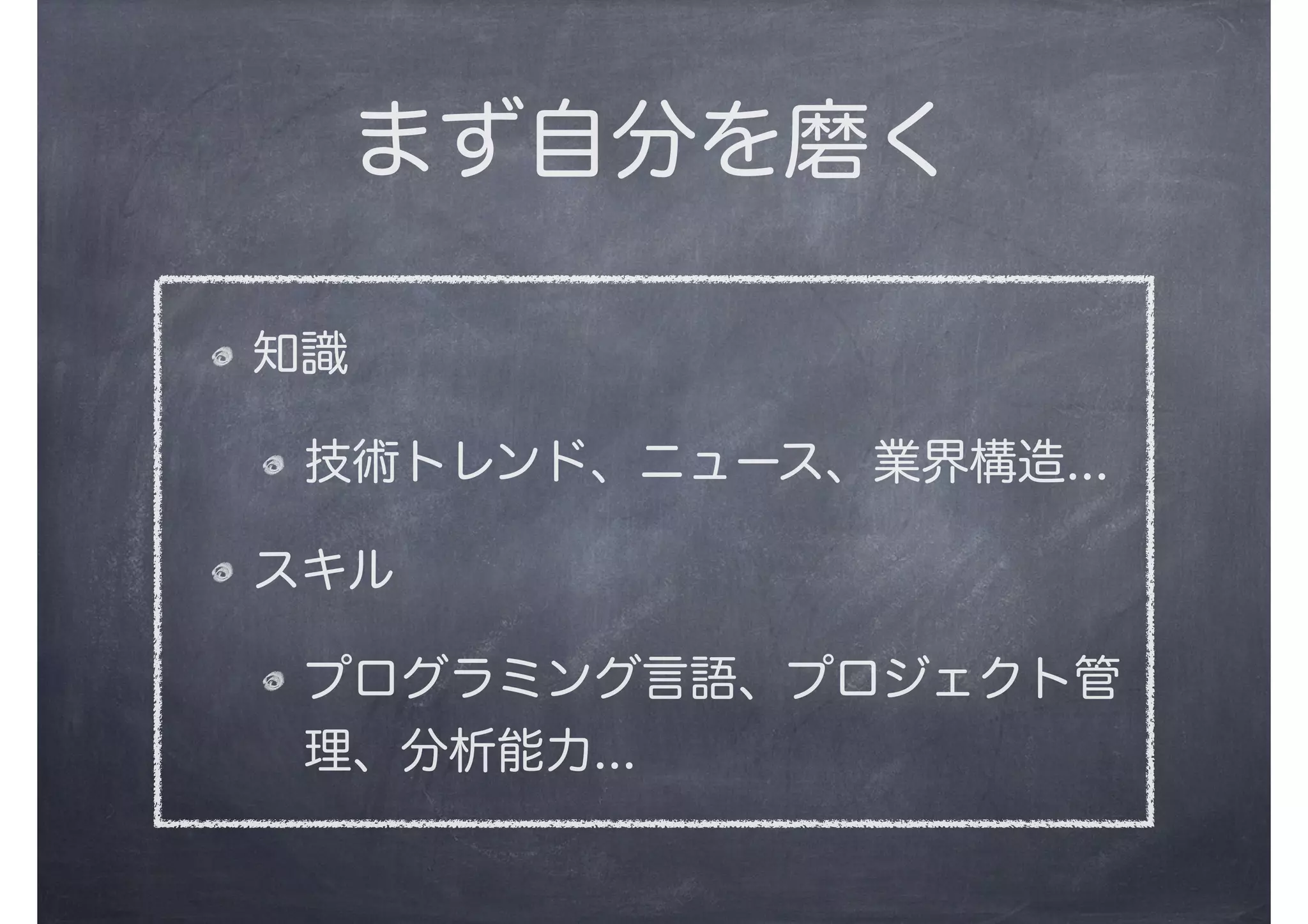 まず自分を磨く
知識
技術トレンド、ニュース、業界構造...
スキル
プログラミング言語、プロジェクト管
理、分析能力...
 