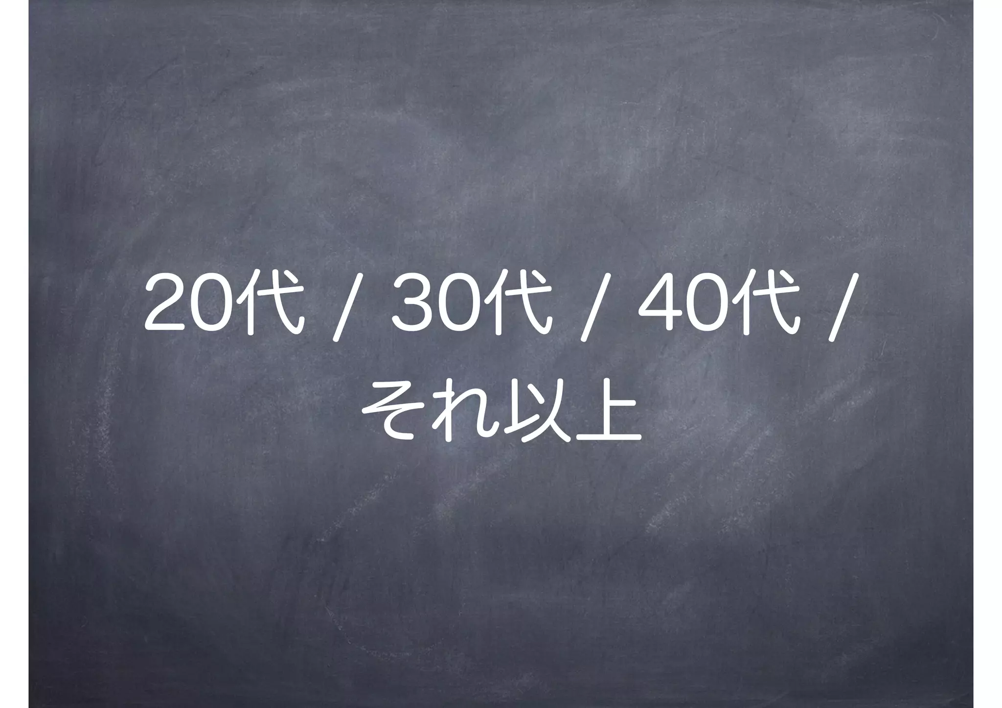 20代 / 30代 / 40代 /
それ以上
 