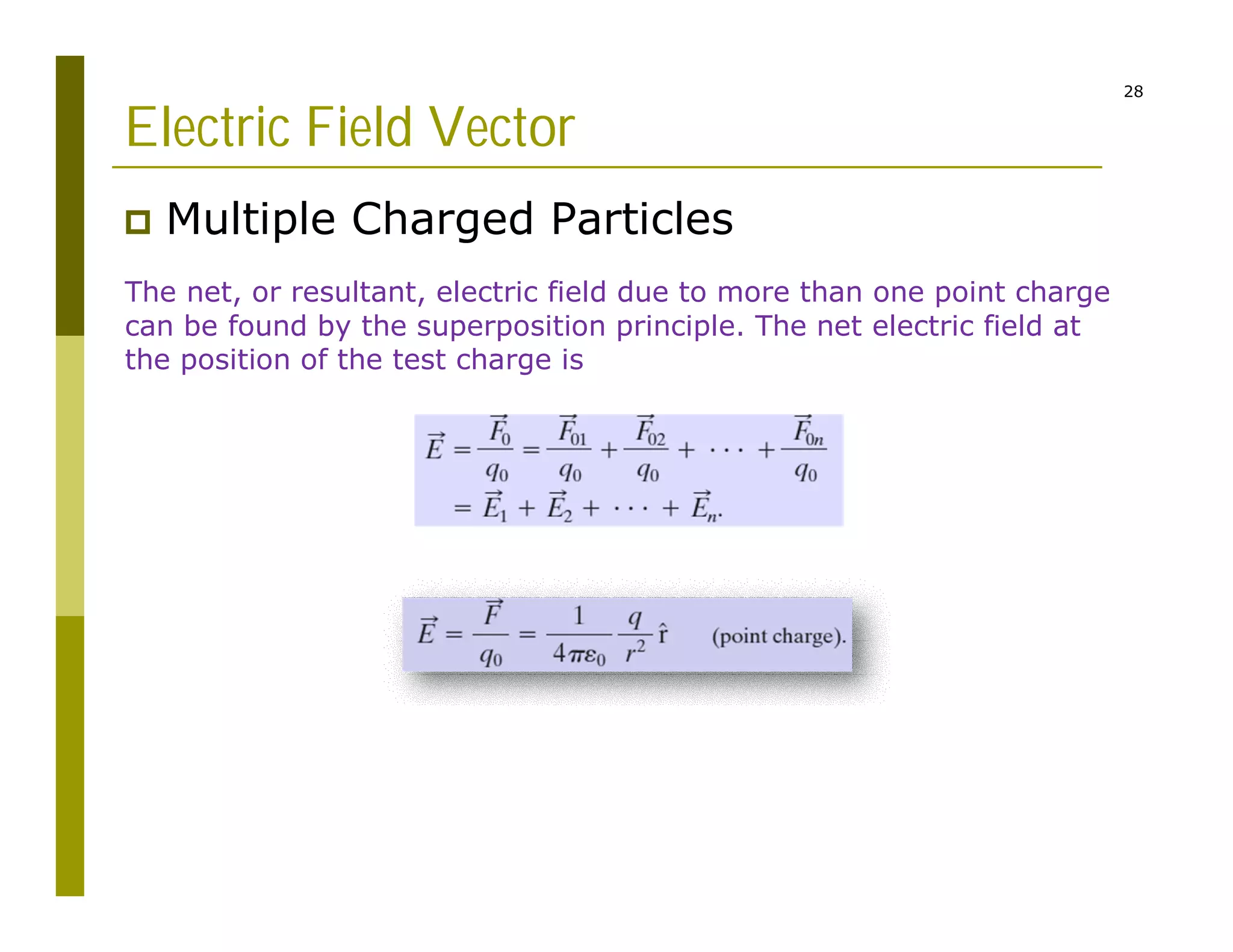 28
Electric Field Vector
 Multiple Charged Particles
The net, or resultant, electric field due to more than one point charge
can be found by the superposition principle. The net electric field at
the position of the test charge is
 